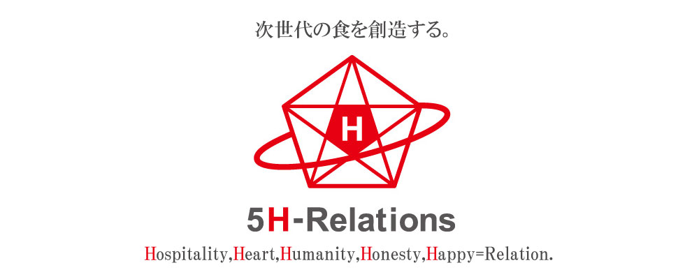 株式会社5H-Relations ファイブアッシュリレーションズ 次世代の食を創造する。Hospitality,Heart,Humanity,Honesty,Happy=Relation